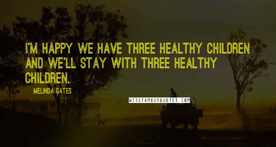 Melinda Gates Quotes: I'm happy we have three healthy children and we'll stay with three healthy children.
