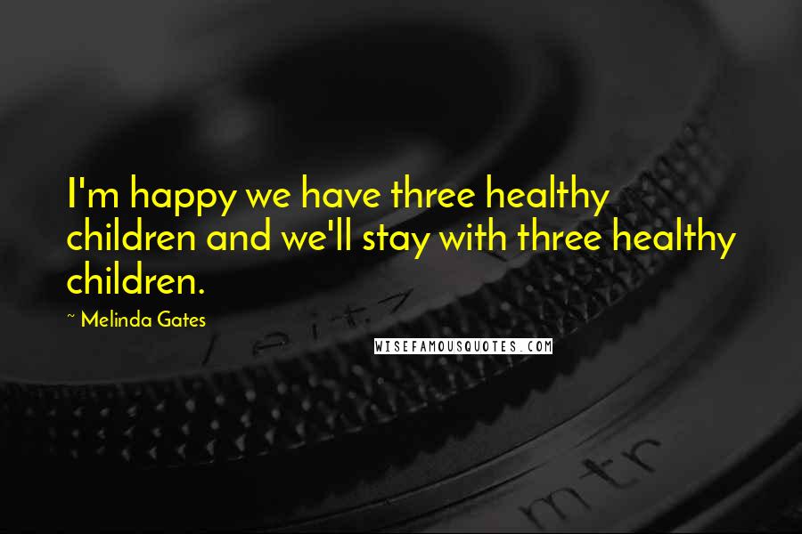 Melinda Gates Quotes: I'm happy we have three healthy children and we'll stay with three healthy children.