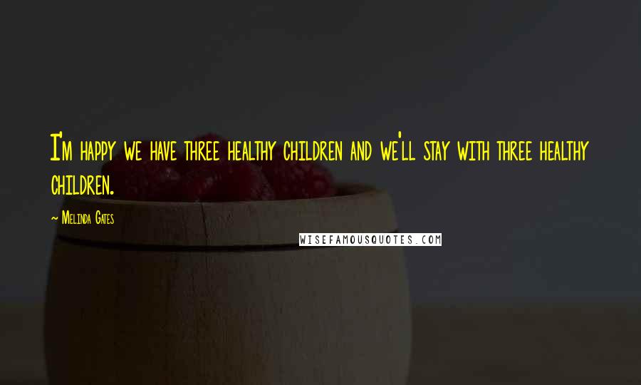 Melinda Gates Quotes: I'm happy we have three healthy children and we'll stay with three healthy children.