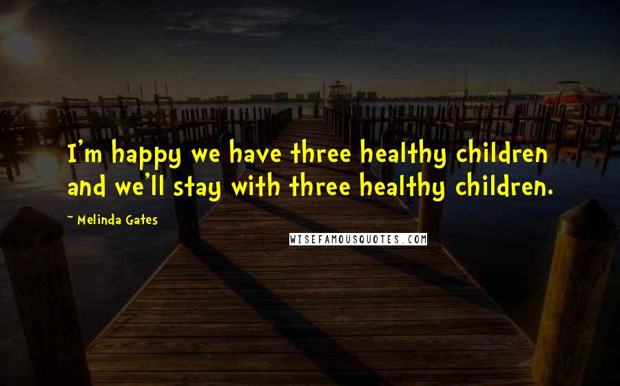 Melinda Gates Quotes: I'm happy we have three healthy children and we'll stay with three healthy children.