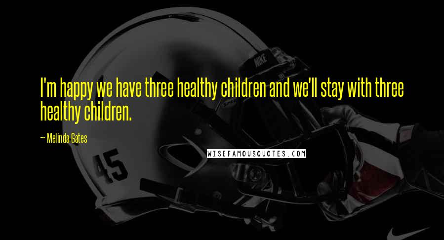 Melinda Gates Quotes: I'm happy we have three healthy children and we'll stay with three healthy children.