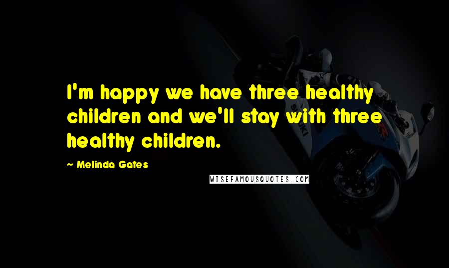 Melinda Gates Quotes: I'm happy we have three healthy children and we'll stay with three healthy children.