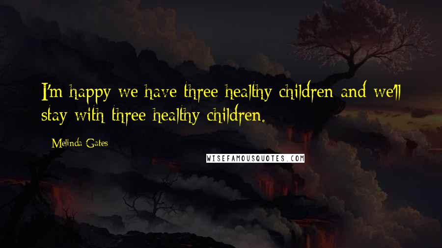 Melinda Gates Quotes: I'm happy we have three healthy children and we'll stay with three healthy children.
