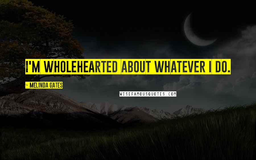 Melinda Gates Quotes: I'm wholehearted about whatever I do.