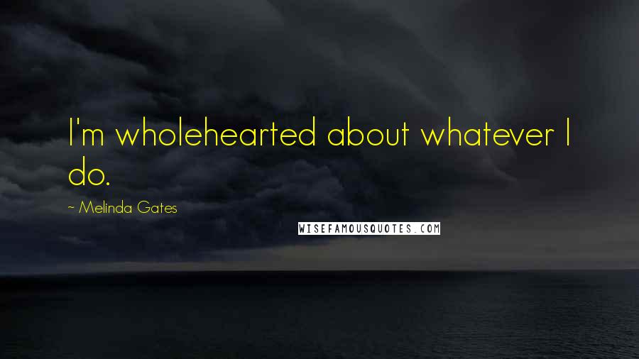 Melinda Gates Quotes: I'm wholehearted about whatever I do.