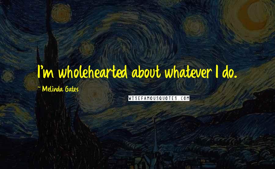 Melinda Gates Quotes: I'm wholehearted about whatever I do.