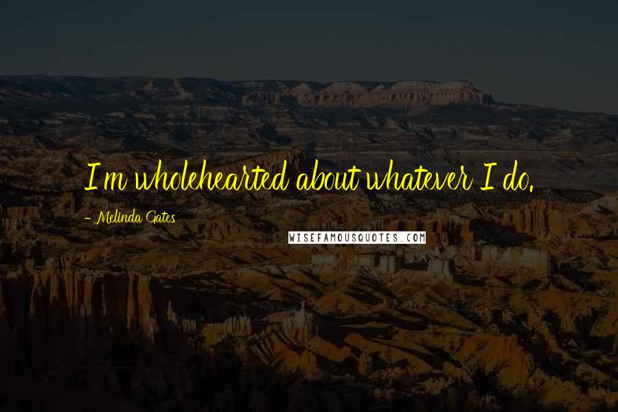 Melinda Gates Quotes: I'm wholehearted about whatever I do.