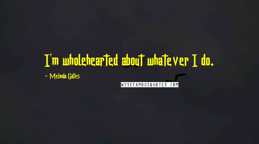 Melinda Gates Quotes: I'm wholehearted about whatever I do.