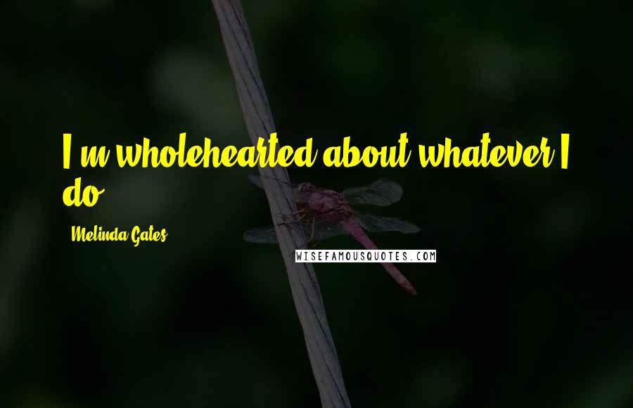 Melinda Gates Quotes: I'm wholehearted about whatever I do.