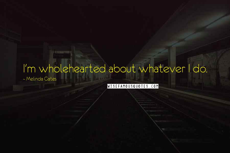 Melinda Gates Quotes: I'm wholehearted about whatever I do.