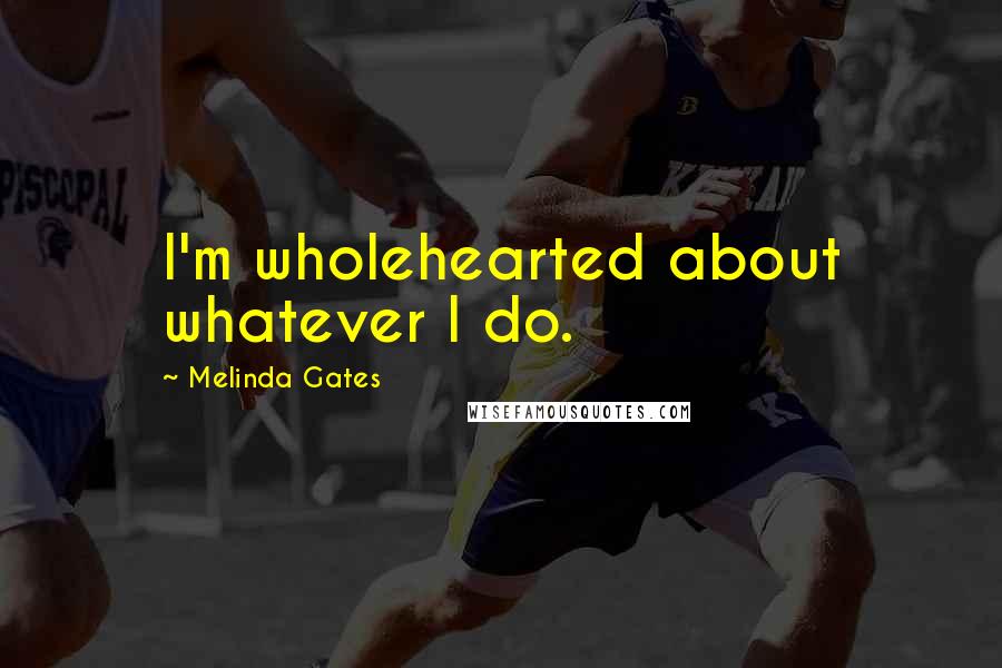 Melinda Gates Quotes: I'm wholehearted about whatever I do.