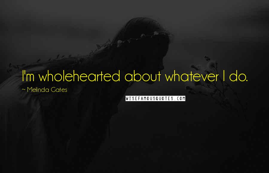 Melinda Gates Quotes: I'm wholehearted about whatever I do.