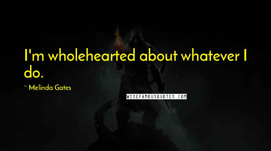 Melinda Gates Quotes: I'm wholehearted about whatever I do.