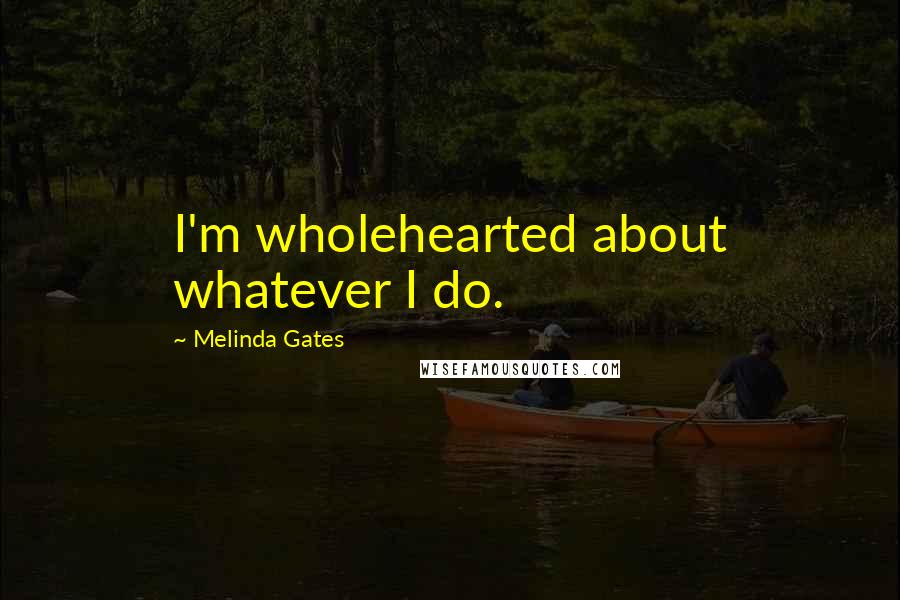 Melinda Gates Quotes: I'm wholehearted about whatever I do.