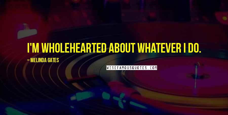 Melinda Gates Quotes: I'm wholehearted about whatever I do.