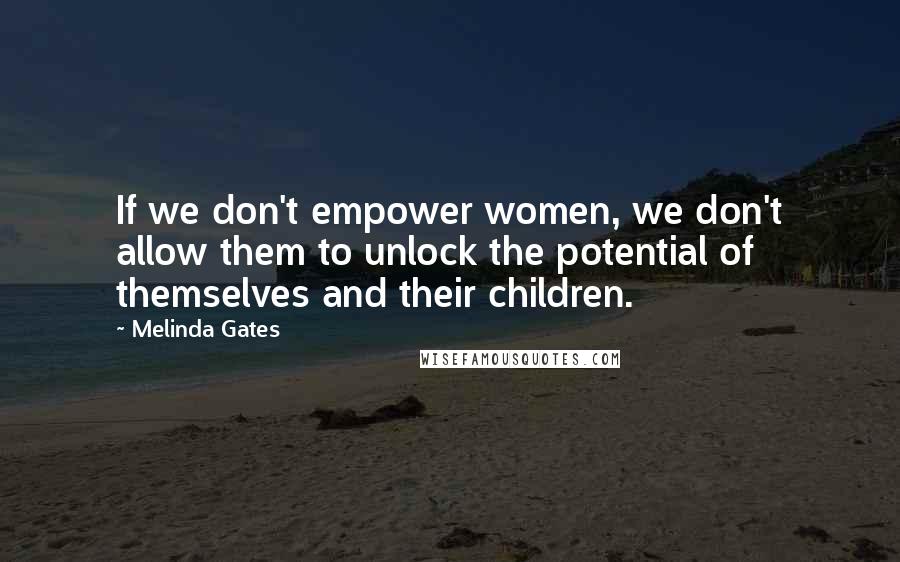 Melinda Gates Quotes: If we don't empower women, we don't allow them to unlock the potential of themselves and their children.