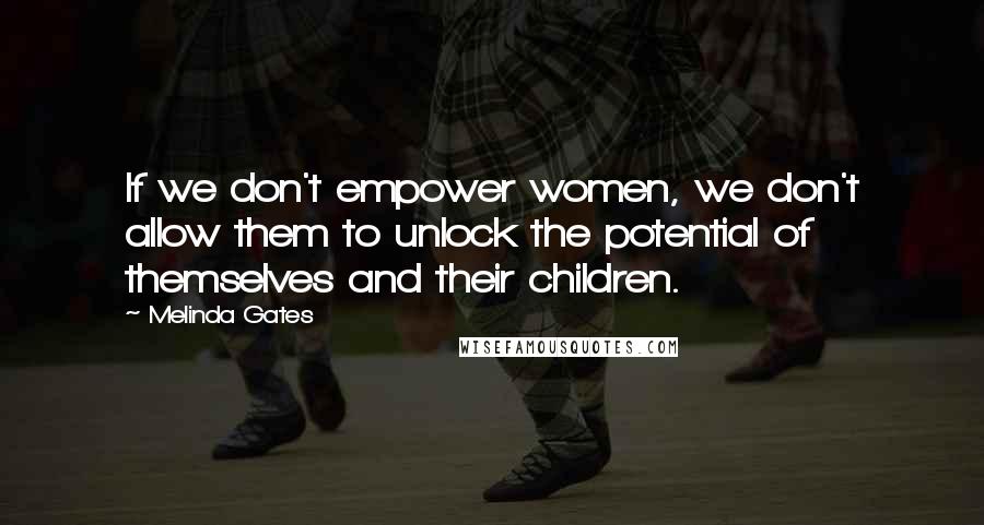 Melinda Gates Quotes: If we don't empower women, we don't allow them to unlock the potential of themselves and their children.