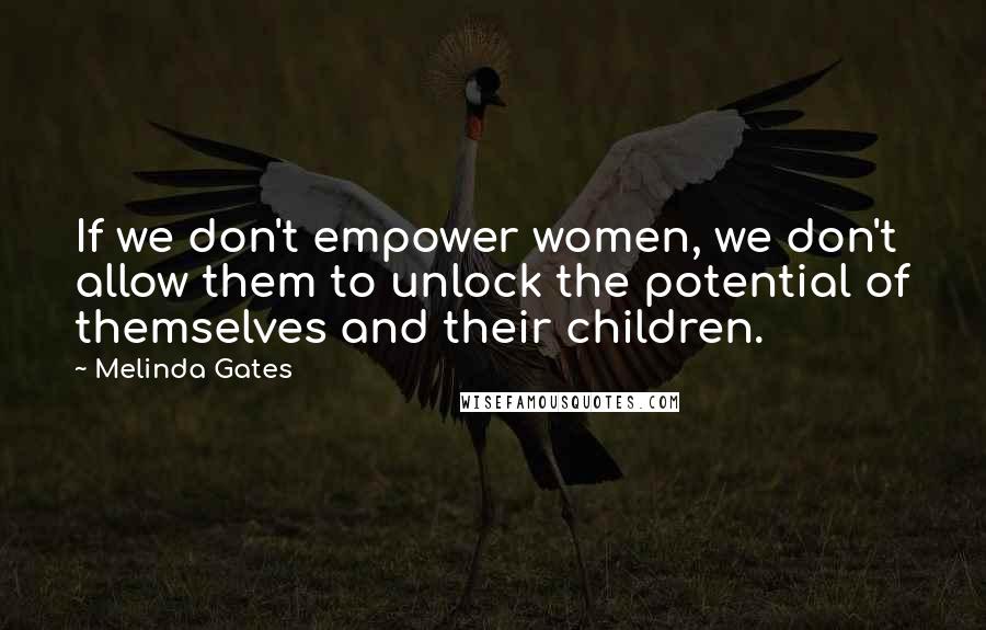 Melinda Gates Quotes: If we don't empower women, we don't allow them to unlock the potential of themselves and their children.