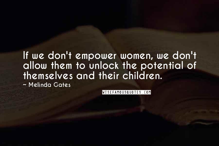 Melinda Gates Quotes: If we don't empower women, we don't allow them to unlock the potential of themselves and their children.