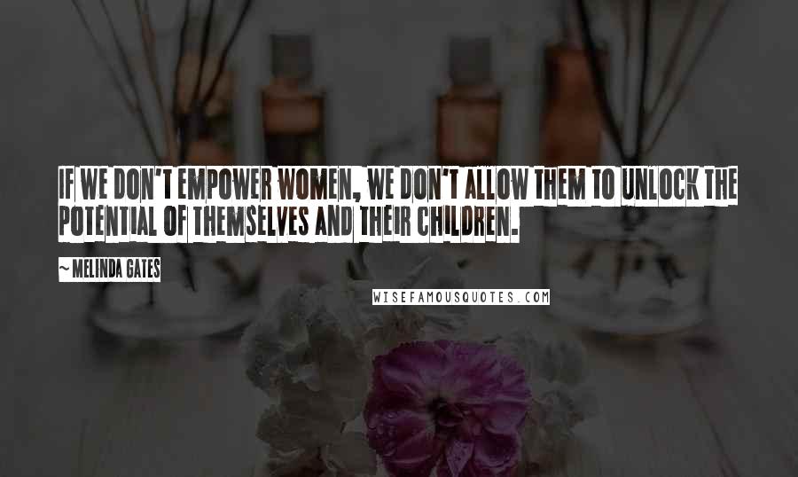 Melinda Gates Quotes: If we don't empower women, we don't allow them to unlock the potential of themselves and their children.