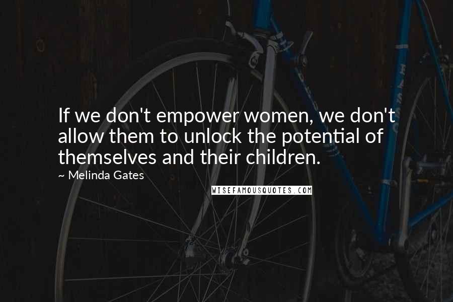 Melinda Gates Quotes: If we don't empower women, we don't allow them to unlock the potential of themselves and their children.