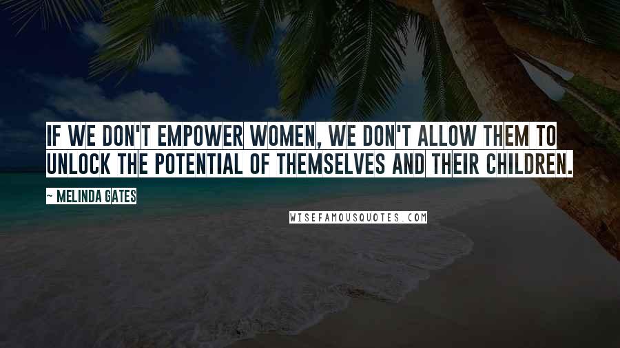 Melinda Gates Quotes: If we don't empower women, we don't allow them to unlock the potential of themselves and their children.