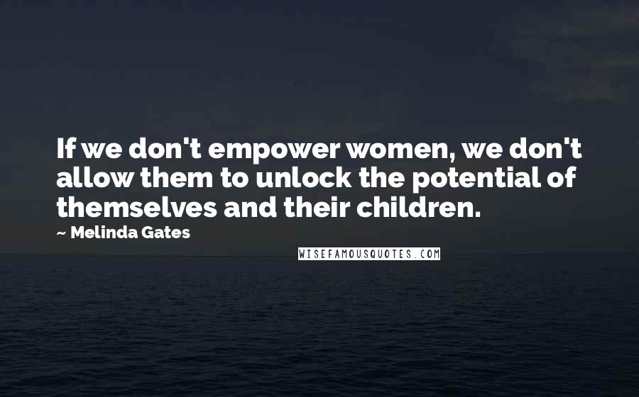 Melinda Gates Quotes: If we don't empower women, we don't allow them to unlock the potential of themselves and their children.