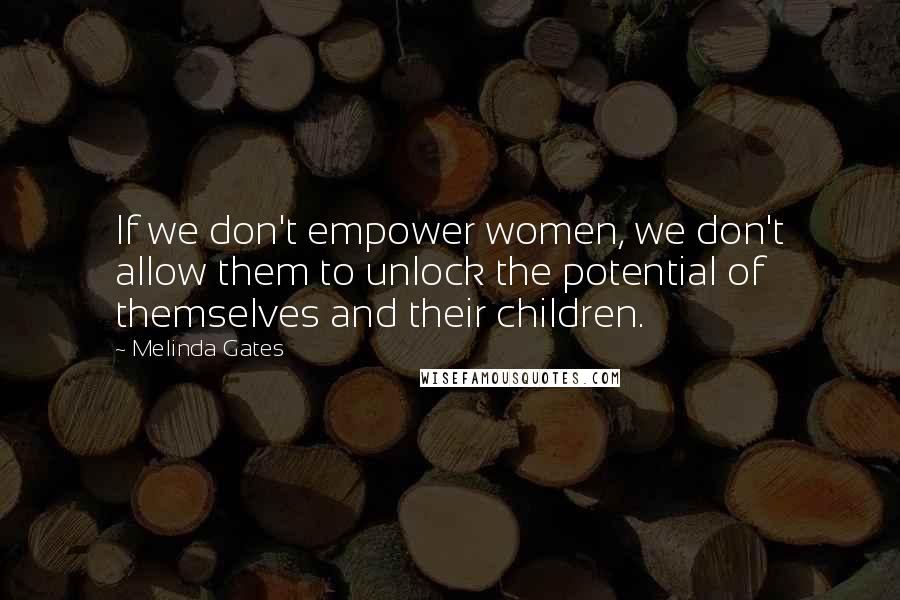 Melinda Gates Quotes: If we don't empower women, we don't allow them to unlock the potential of themselves and their children.