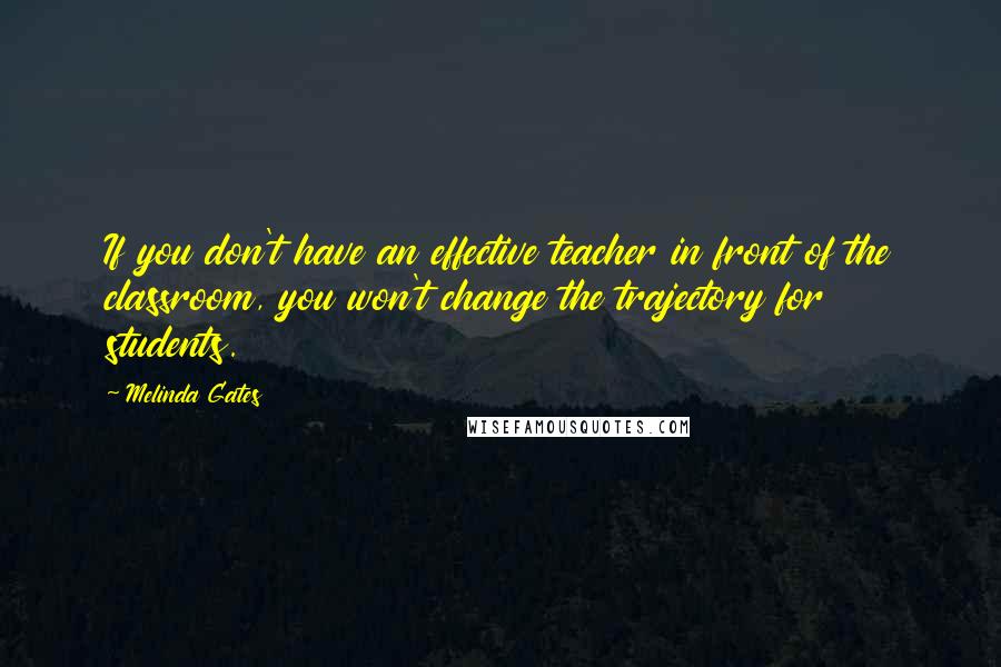 Melinda Gates Quotes: If you don't have an effective teacher in front of the classroom, you won't change the trajectory for students.