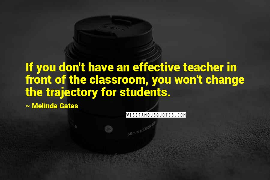 Melinda Gates Quotes: If you don't have an effective teacher in front of the classroom, you won't change the trajectory for students.