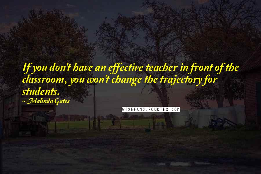 Melinda Gates Quotes: If you don't have an effective teacher in front of the classroom, you won't change the trajectory for students.