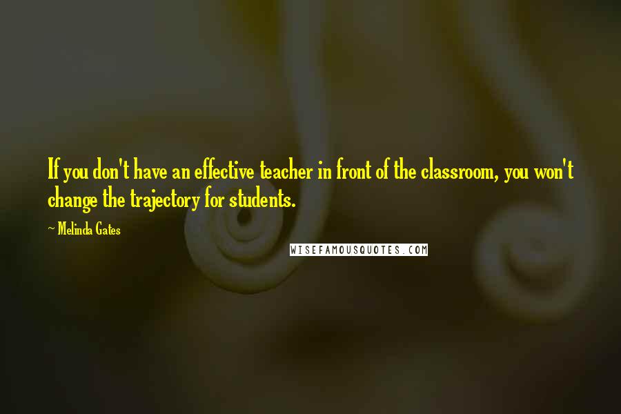 Melinda Gates Quotes: If you don't have an effective teacher in front of the classroom, you won't change the trajectory for students.