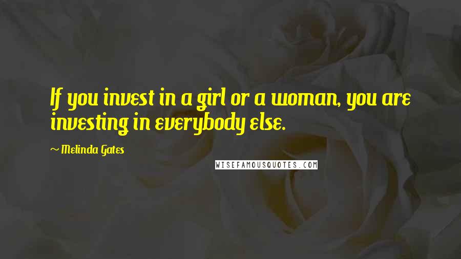 Melinda Gates Quotes: If you invest in a girl or a woman, you are investing in everybody else.
