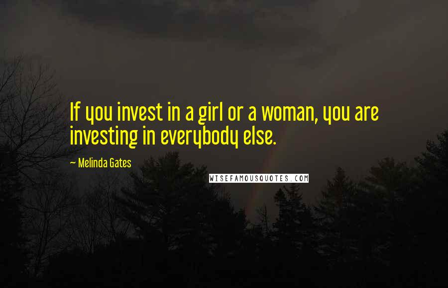 Melinda Gates Quotes: If you invest in a girl or a woman, you are investing in everybody else.