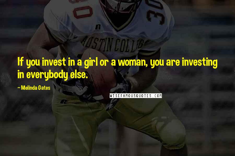 Melinda Gates Quotes: If you invest in a girl or a woman, you are investing in everybody else.