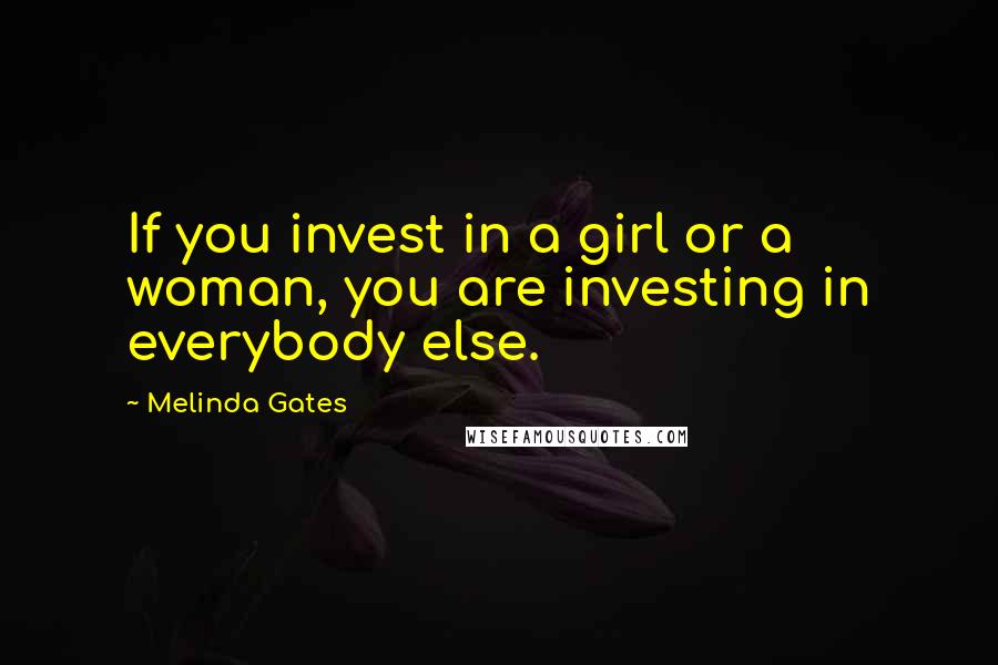 Melinda Gates Quotes: If you invest in a girl or a woman, you are investing in everybody else.