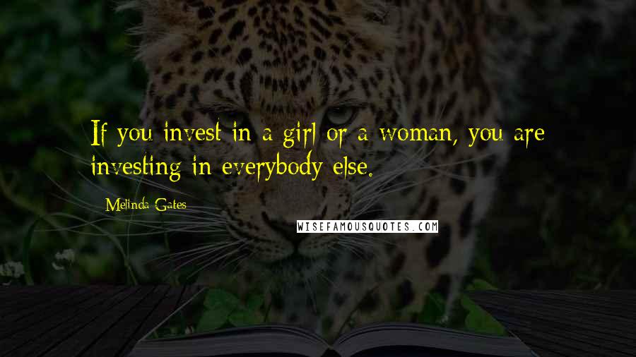 Melinda Gates Quotes: If you invest in a girl or a woman, you are investing in everybody else.