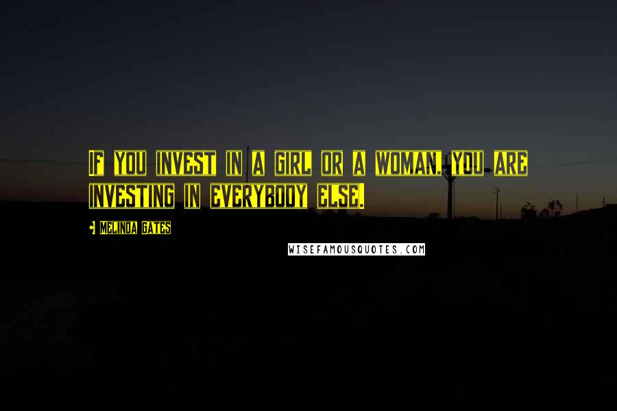 Melinda Gates Quotes: If you invest in a girl or a woman, you are investing in everybody else.