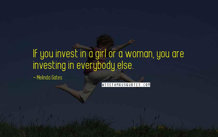 Melinda Gates Quotes: If you invest in a girl or a woman, you are investing in everybody else.