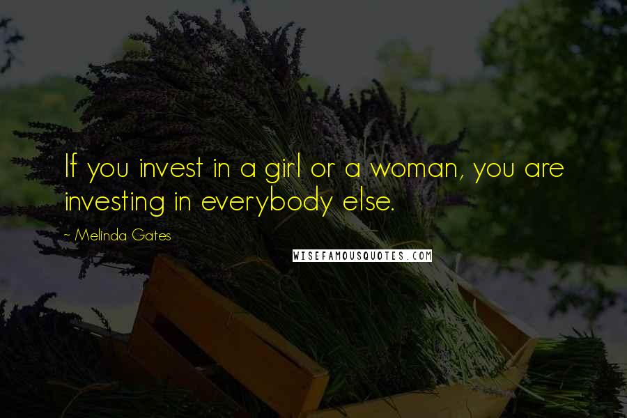 Melinda Gates Quotes: If you invest in a girl or a woman, you are investing in everybody else.