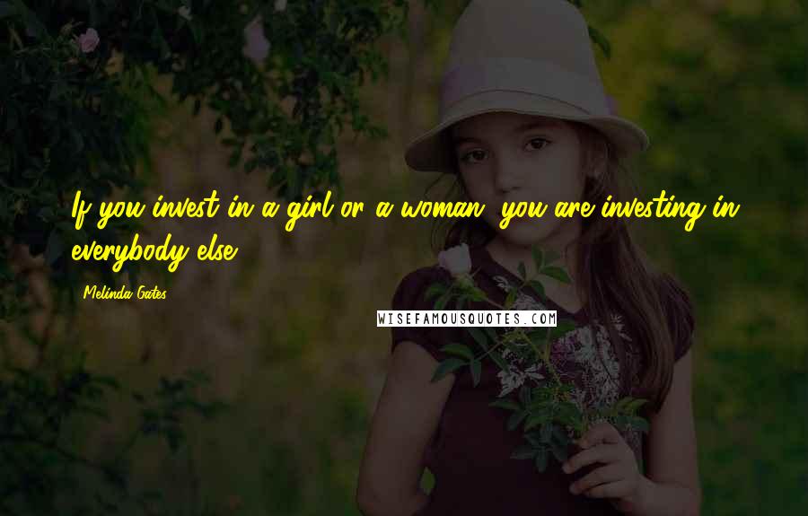 Melinda Gates Quotes: If you invest in a girl or a woman, you are investing in everybody else.