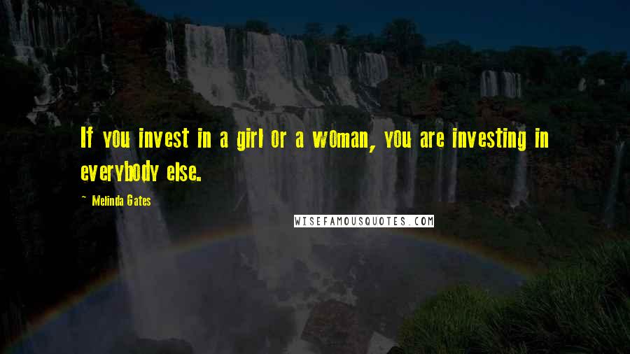 Melinda Gates Quotes: If you invest in a girl or a woman, you are investing in everybody else.