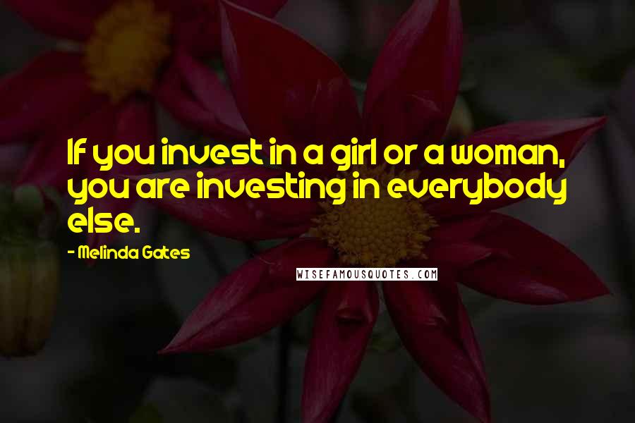 Melinda Gates Quotes: If you invest in a girl or a woman, you are investing in everybody else.