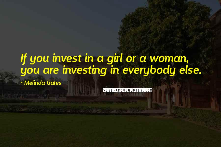 Melinda Gates Quotes: If you invest in a girl or a woman, you are investing in everybody else.