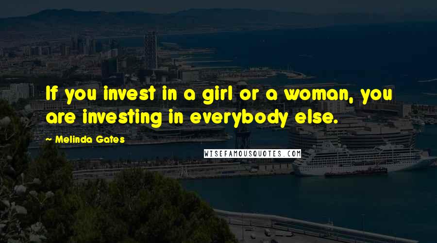 Melinda Gates Quotes: If you invest in a girl or a woman, you are investing in everybody else.