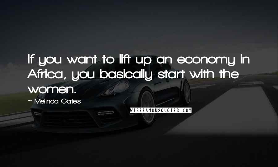 Melinda Gates Quotes: If you want to lift up an economy in Africa, you basically start with the women.