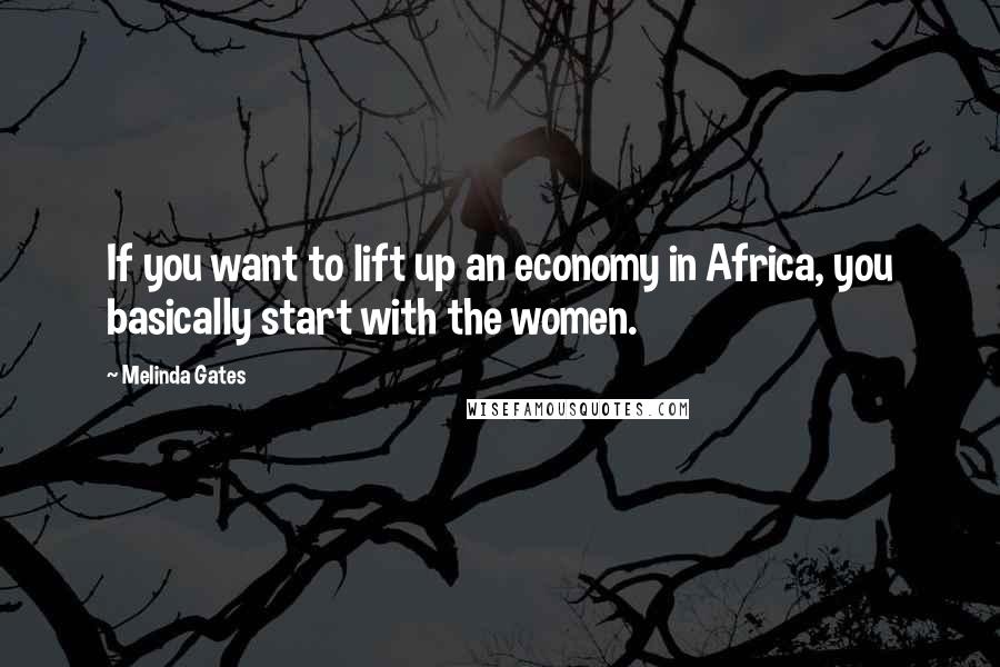 Melinda Gates Quotes: If you want to lift up an economy in Africa, you basically start with the women.