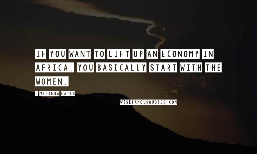 Melinda Gates Quotes: If you want to lift up an economy in Africa, you basically start with the women.