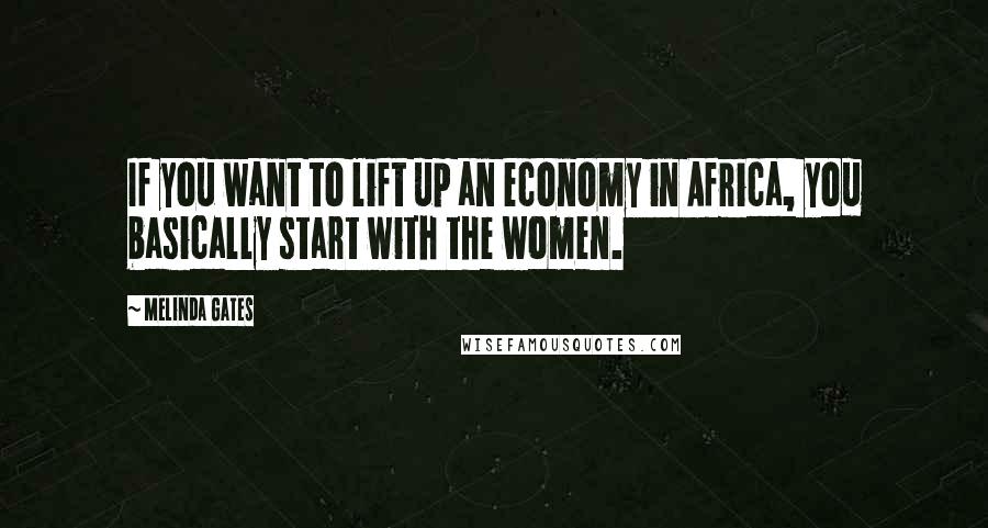 Melinda Gates Quotes: If you want to lift up an economy in Africa, you basically start with the women.