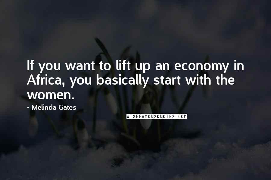 Melinda Gates Quotes: If you want to lift up an economy in Africa, you basically start with the women.